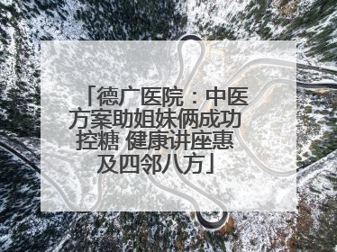 德广医院：中医方案助姐妹俩成功控糖 健康讲座惠及四邻八方