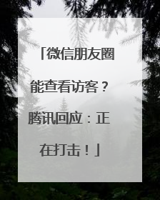 微信朋友圈能查看访客？腾讯回应：正在打击！