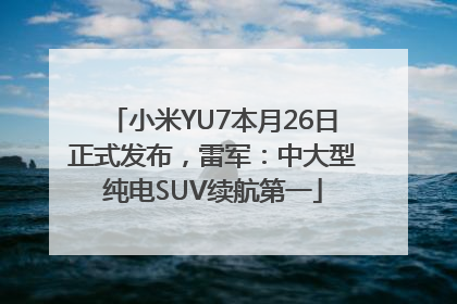 小米YU7本月26日正式发布，雷军：中大型纯电SUV续航第一