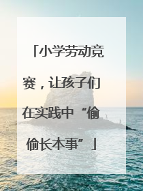 小学劳动竞赛，让孩子们在实践中“偷偷长本事”