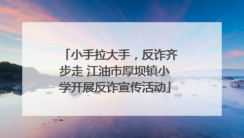 小手拉大手，反诈齐步走 江油市厚坝镇小学开展反诈宣传活动