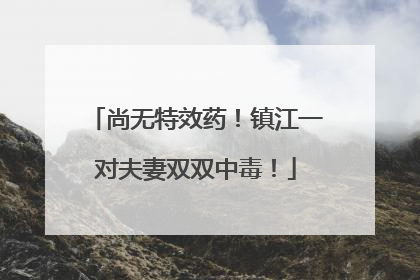 尚无特效药！镇江一对夫妻双双中毒！