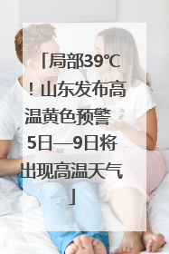 局部39℃！山东发布高温黄色预警 5日—9日将出现高温天气