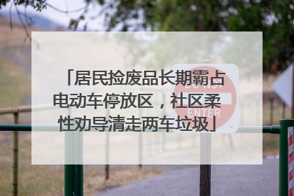 居民捡废品长期霸占电动车停放区，社区柔性劝导清走两车垃圾
