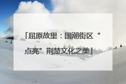 屈原故里：国潮街区“点亮”荆楚文化之美