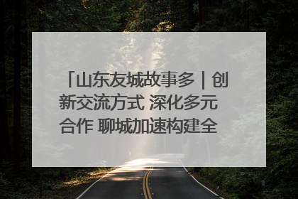 山东友城故事多｜创新交流方式 深化多元合作 聊城加速构建全球友城新格局