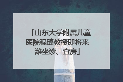 山东大学附属儿童医院程璐教授即将来潍坐诊、查房