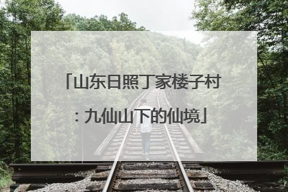 山东日照丁家楼子村：九仙山下的仙境