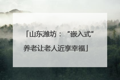 山东潍坊：“嵌入式”养老让老人近享幸福