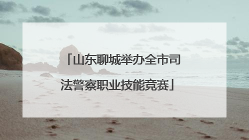 山东聊城举办全市司法警察职业技能竞赛