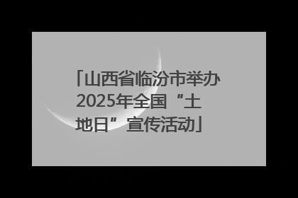 山西省临汾市举办2025年全国“土地日”宣传活动