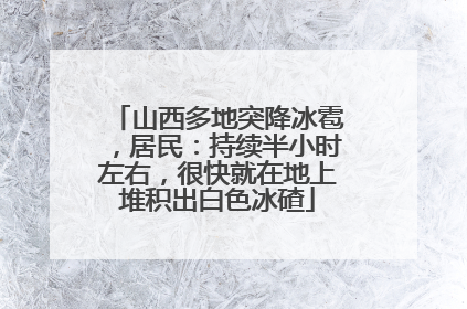 山西多地突降冰雹，居民：持续半小时左右，很快就在地上堆积出白色冰碴