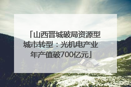 山西晋城破局资源型城市转型：光机电产业年产值破700亿元