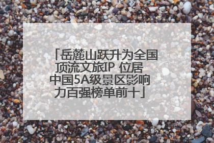 岳麓山跃升为全国顶流文旅IP 位居中国5A级景区影响力百强榜单前十