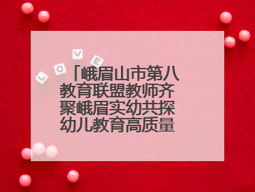 峨眉山市第八教育联盟教师齐聚峨眉实幼共探幼儿教育高质量发展新路径
