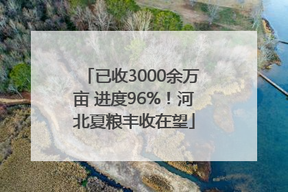 已收3000余万亩 进度96%！河北夏粮丰收在望