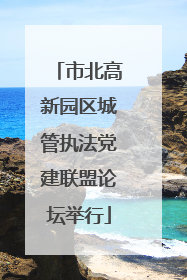 市北高新园区城管执法党建联盟论坛举行