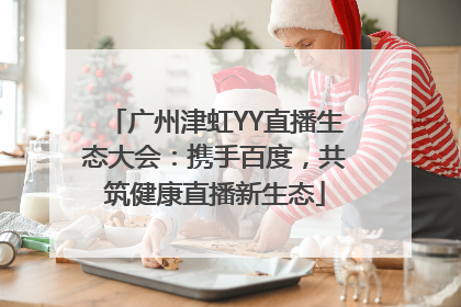 广州津虹YY直播生态大会：携手百度，共筑健康直播新生态