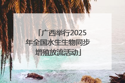 广西举行2025年全国水生生物同步增殖放流活动