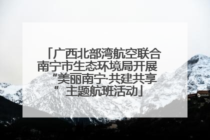 广西北部湾航空联合南宁市生态环境局开展“美丽南宁·共建共享”主题航班活动