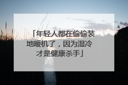 年轻人都在偷偷装地暖机了，因为湿冷才是健康杀手