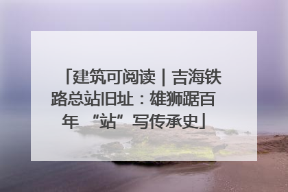 建筑可阅读｜吉海铁路总站旧址：雄狮踞百年 “站”写传承史