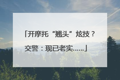 开摩托“翘头”炫技？交警：现已老实……