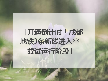 开通倒计时！成都地铁3条新线进入空载试运行阶段