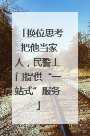 换位思考 把他当家人，民警上门提供“一站式”服务