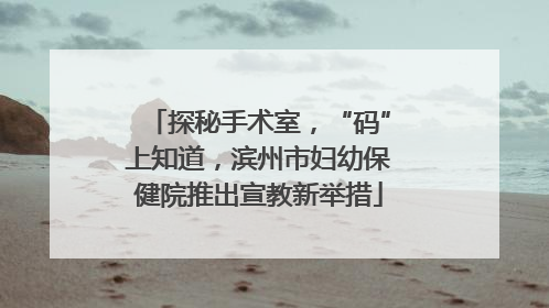 探秘手术室，“码”上知道，滨州市妇幼保健院推出宣教新举措