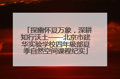 探幽怀夏万象，深耕知行沃土——北京市建华实验学校四年级部夏季自然空间课程纪实