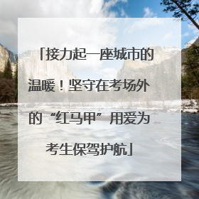 接力起一座城市的温暖！坚守在考场外的“红马甲”用爱为考生保驾护航