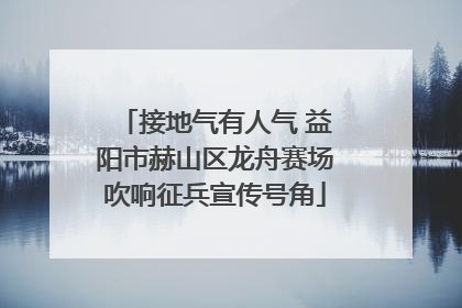 接地气有人气 益阳市赫山区龙舟赛场吹响征兵宣传号角
