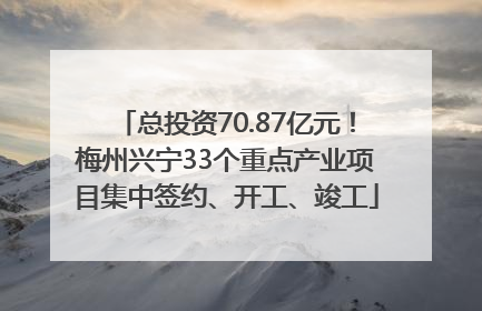 总投资70.87亿元！梅州兴宁33个重点产业项目集中签约、开工、竣工