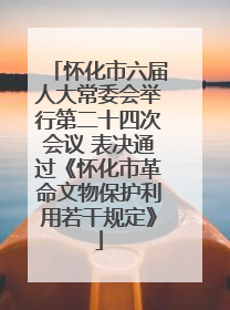 怀化市六届人大常委会举行第二十四次会议 表决通过《怀化市革命文物保护利用若干规定》