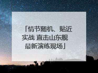 情节随机、贴近实战 直击山东舰最新演练现场
