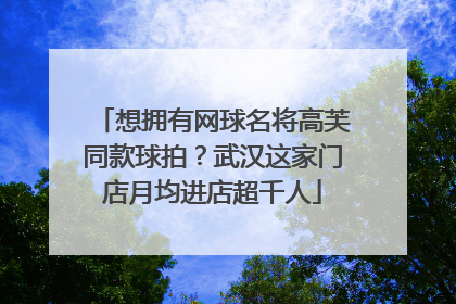 想拥有网球名将高芙同款球拍？武汉这家门店月均进店超千人