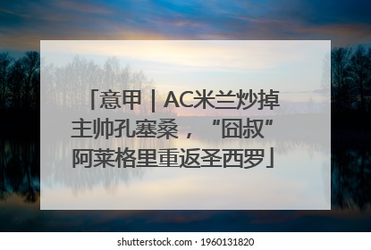 意甲｜AC米兰炒掉主帅孔塞桑，“囧叔”阿莱格里重返圣西罗