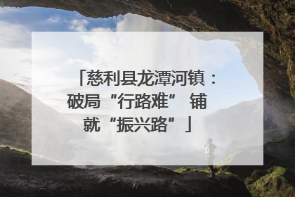 慈利县龙潭河镇：破局“行路难” 铺就“振兴路”