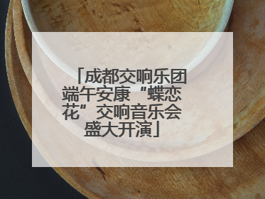 成都交响乐团端午安康“蝶恋花”交响音乐会盛大开演