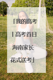 我的高考丨高考首日 海南家长花式送考