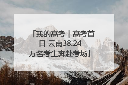 我的高考｜高考首日 云南38.24万名考生奔赴考场