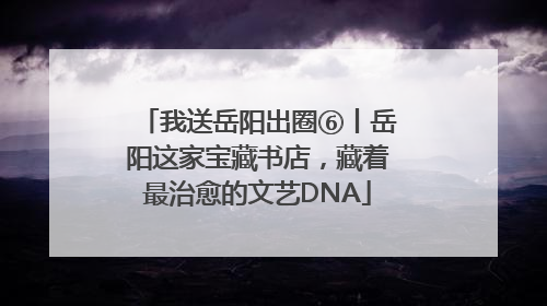 我送岳阳出圈⑥丨岳阳这家宝藏书店，藏着最治愈的文艺DNA