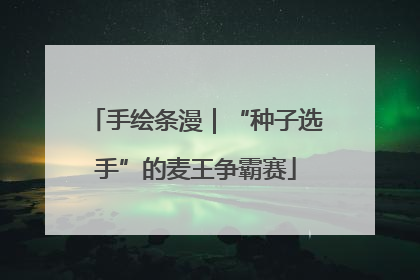 手绘条漫｜“种子选手”的麦王争霸赛