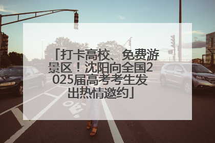打卡高校、免费游景区！沈阳向全国2025届高考考生发出热情邀约