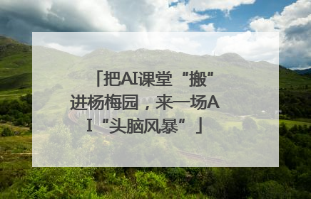 把AI课堂“搬”进杨梅园，来一场AI“头脑风暴”
