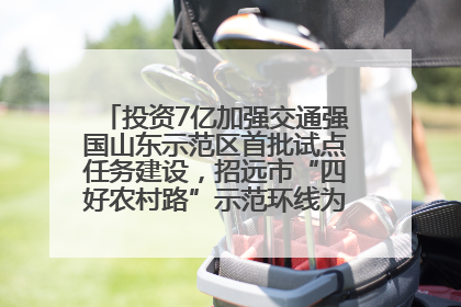 投资7亿加强交通强国山东示范区首批试点任务建设，招远市“四好农村路”示范环线为乡村振兴“开路”