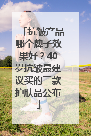 抗皱产品哪个牌子效果好？40岁抗皱最建议买的三款护肤品公布