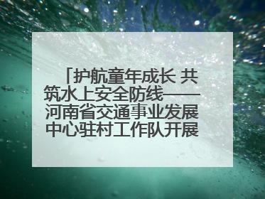 护航童年成长 共筑水上安全防线——河南省交通事业发展中心驻村工作队开展水上交通安全知识进校园活动
