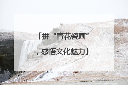 拼“青花瓷画”，感悟文化魅力